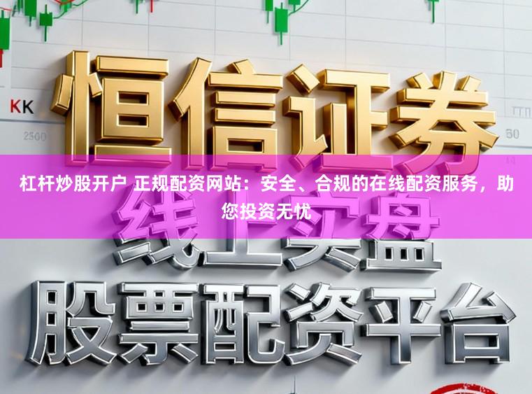 杠杆炒股开户 正规配资网站：安全、合规的在线配资服务，助您投资无忧