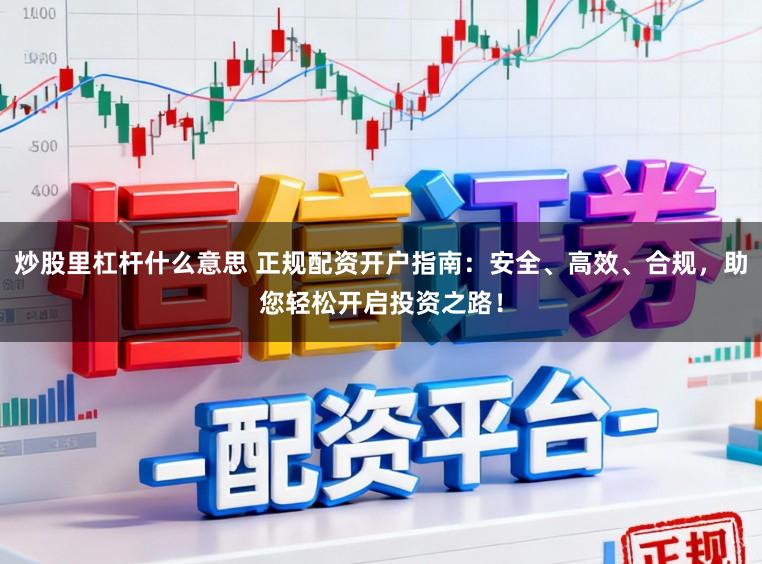 炒股里杠杆什么意思 正规配资开户指南：安全、高效、合规，助您轻松开启投资之路！