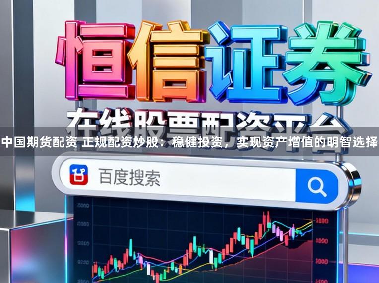 中国期货配资 正规配资炒股：稳健投资，实现资产增值的明智选择
