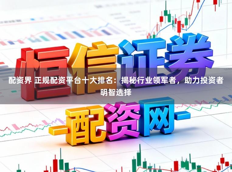 配资界 正规配资平台十大排名：揭秘行业领军者，助力投资者明智选择
