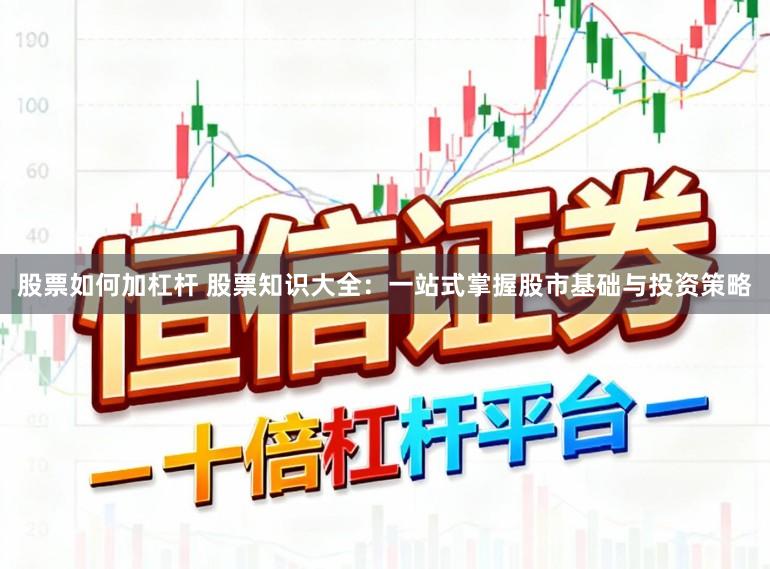 股票如何加杠杆 股票知识大全：一站式掌握股市基础与投资策略