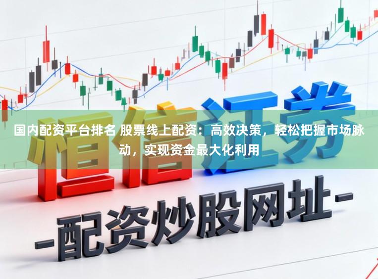 国内配资平台排名 股票线上配资：高效决策，轻松把握市场脉动，实现资金最大化利用