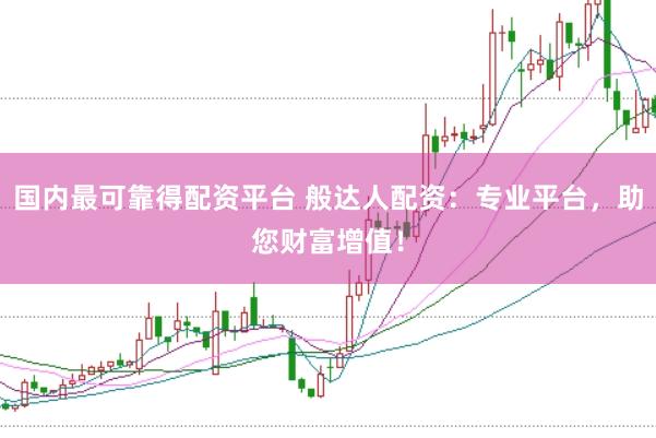 国内最可靠得配资平台 般达人配资：专业平台，助您财富增值！