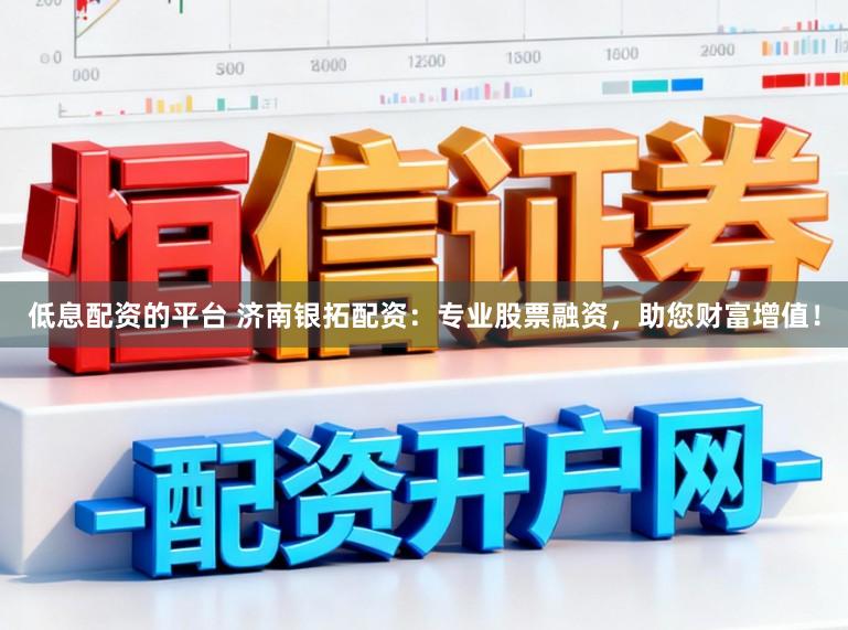 低息配资的平台 济南银拓配资：专业股票融资，助您财富增值！