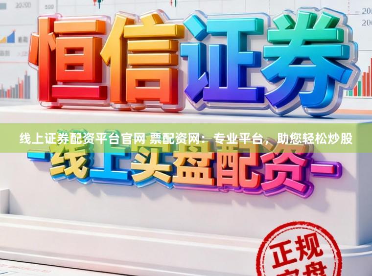 线上证券配资平台官网 票配资网：专业平台，助您轻松炒股