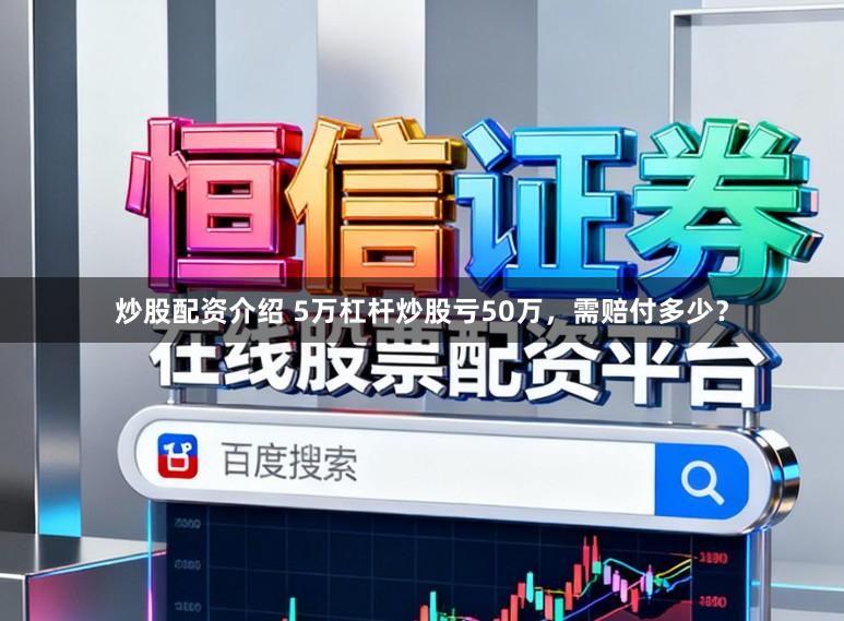 炒股配资介绍 5万杠杆炒股亏50万,需赔付多少?