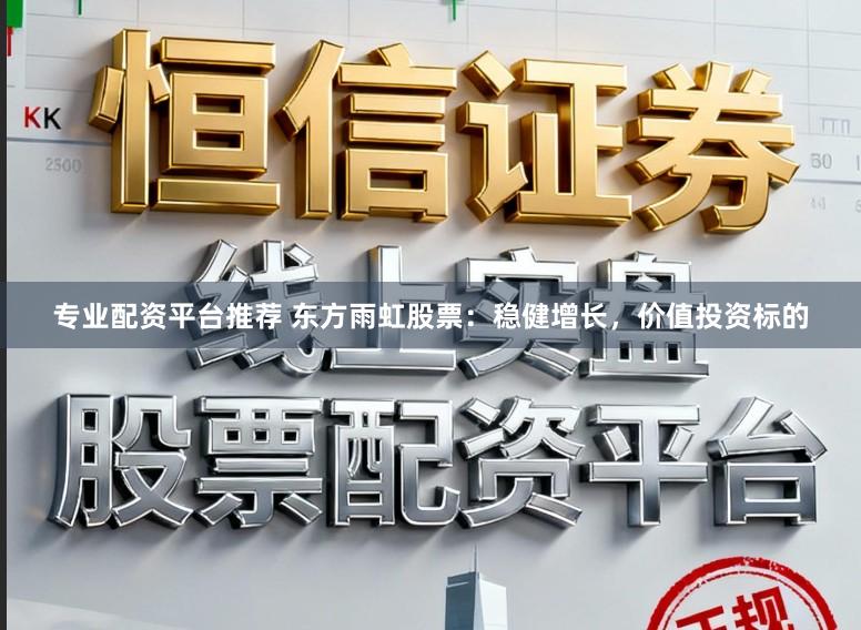 专业配资平台推荐 东方雨虹股票:稳健增长,价值投资标的